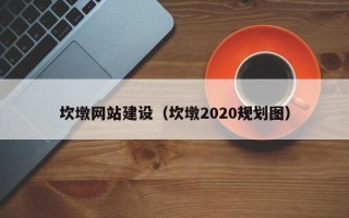 漯河坎墩网站建设（坎墩2020规划图）