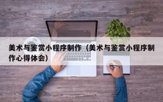 漯河美术与鉴赏小程序制作（美术与鉴赏小程序制作心得体会）