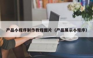 漯河产品小程序制作教程图片（产品展示小程序）