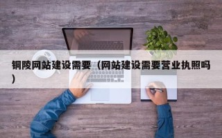 漯河铜陵网站建设需要（网站建设需要营业执照吗）