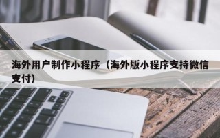 漯河海外用户制作小程序（海外版小程序支持微信支付）