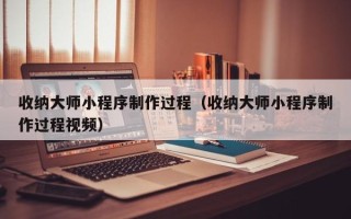漯河收纳大师小程序制作过程（收纳大师小程序制作过程视频）
