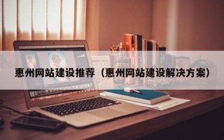 漯河惠州网站建设推荐（惠州网站建设解决方案）