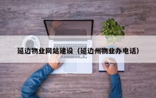 漯河延边物业网站建设（延边州物业办电话）