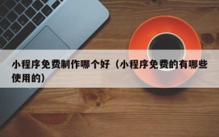 漯河小程序免费制作哪个好（小程序免费的有哪些使用的）
