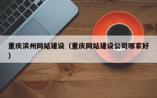 漯河重庆滨州网站建设（重庆网站建设公司哪家好）
