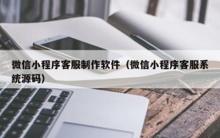 漯河微信小程序客服制作软件（微信小程序客服系统源码）