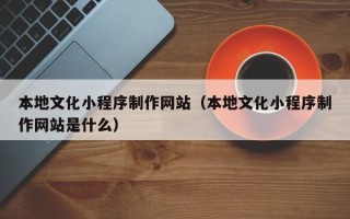 漯河本地文化小程序制作网站（本地文化小程序制作网站是什么）