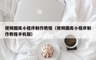 漯河视频图库小程序制作教程（视频图库小程序制作教程手机版）