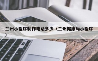 漯河兰州小程序制作电话多少（兰州健康码小程序）