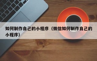 漯河如何制作自己的小程序（微信如何制作自己的小程序）