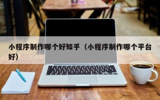 漯河小程序制作哪个好知乎（小程序制作哪个平台好）