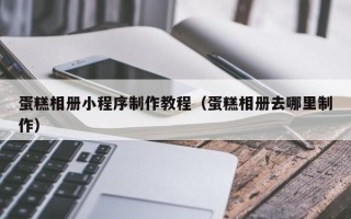 漯河蛋糕相册小程序制作教程（蛋糕相册去哪里制作）